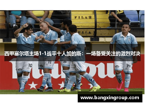 西甲塞尔塔主场1-1战平十人加的斯：一场备受关注的激烈对决