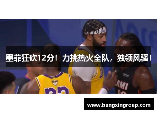 墨菲狂砍12分！力挑热火全队，独领风骚！