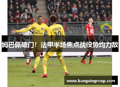 姆巴佩破门！法甲半场焦点战役势均力敌